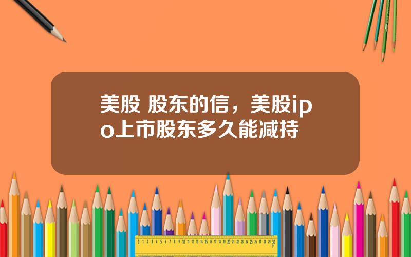 美股 股东的信，美股ipo上市股东多久能减持